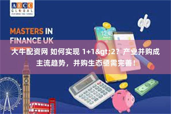 大牛配资网 如何实现 1+1>2?产业并购成主流趋势,并购生态亟需完善!