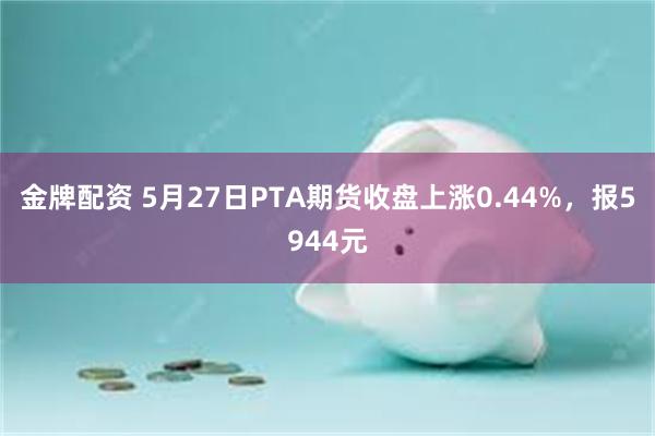 金牌配资 5月27日PTA期货收盘上涨0.44%,报5944元