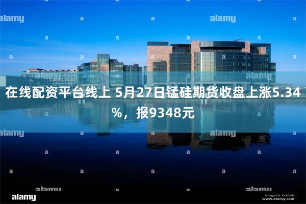 在线配资平台线上 5月27日锰硅期货收盘上涨5.34%,报9348元