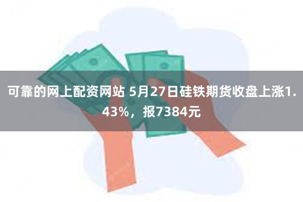 可靠的网上配资网站 5月27日硅铁期货收盘上涨1.43%,报7384元