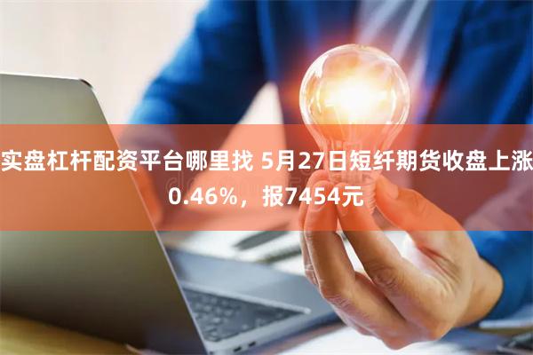 实盘杠杆配资平台哪里找 5月27日短纤期货收盘上涨0.46%,报7454元