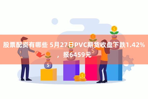 股票配资有哪些 5月27日PVC期货收盘下跌1.42%,报6459元