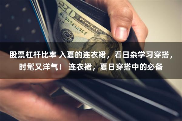 股票杠杆比率 入夏的连衣裙,看日杂学习穿搭,时髦又洋气! 连衣裙,夏日穿搭中的必备