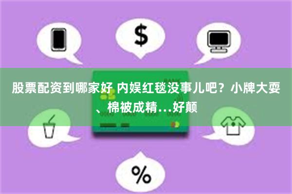 股票配资到哪家好 内娱红毯没事儿吧?小牌大耍、棉被成精…好颠