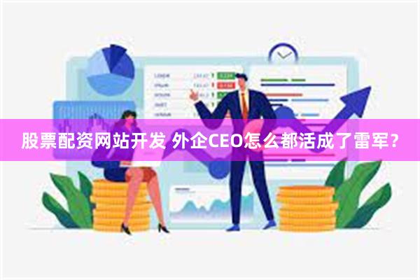 股票配资网站开发 外企CEO怎么都活成了雷军?