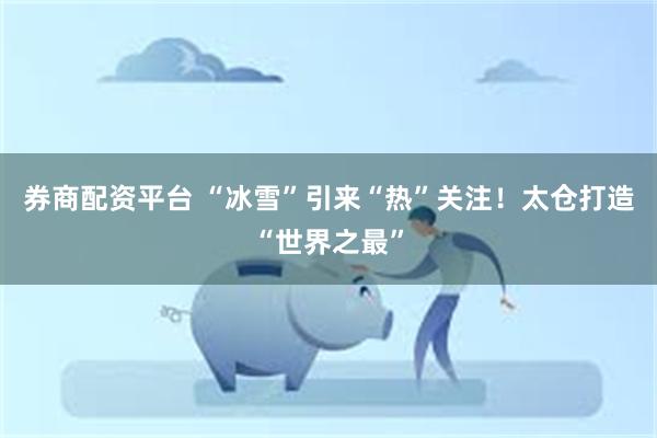 券商配资平台 “冰雪”引来“热”关注!太仓打造“世界之最”