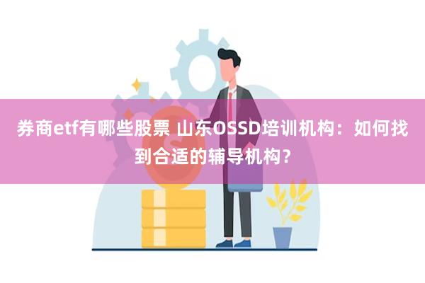 券商etf有哪些股票 山东OSSD培训机构：如何找到合适的辅导机构？