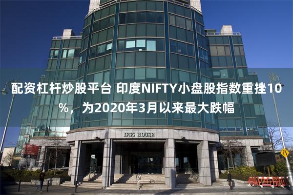 配资杠杆炒股平台 印度NIFTY小盘股指数重挫10%,为2020年3月以来最大跌幅