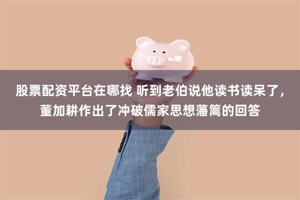 股票配资平台在哪找 听到老伯说他读书读呆了,董加耕作出了冲破儒家思想藩篱的回答