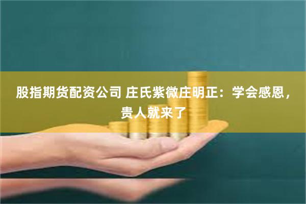 股指期货配资公司 庄氏紫微庄明正:学会感恩,贵人就来了