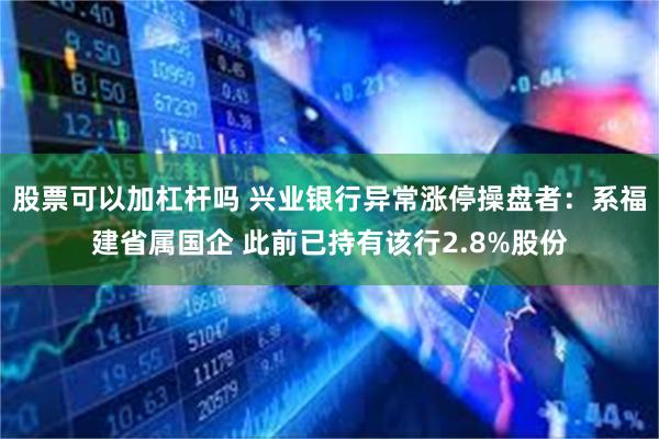 股票可以加杠杆吗 兴业银行异常涨停操盘者:系福建省属国企 此前已持有该行2.8%股份