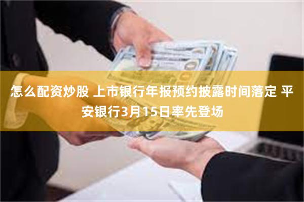 怎么配资炒股 上市银行年报预约披露时间落定 平安银行3月15日率先登场