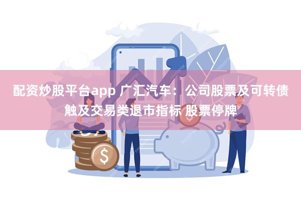 配资炒股平台app 广汇汽车:公司股票及可转债触及交易类退市指标 股票停牌