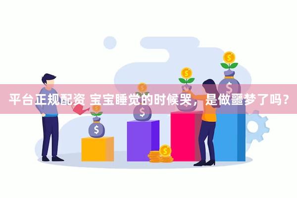 平台正规配资 宝宝睡觉的时候哭,是做噩梦了吗?