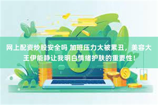 网上配资炒股安全吗 加班压力大被累丑,美容大王伊能静让我明白情绪护肤的重要性!
