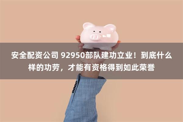 安全配资公司 92950部队建功立业!到底什么样的功劳,才能有资格得到如此荣誉
