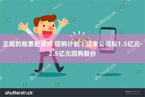 正规的股票配资网 回购计划|这家公司拟1.5亿元-2.5亿元回购股份