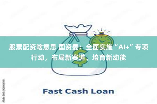 股票配资啥意思 国资委:全面实施“AI+”专项行动,布局新赛道、培育新动能