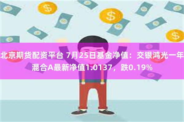 北京期货配资平台 7月25日基金净值:交银鸿光一年混合A最新净值1.0137,跌0.19%
