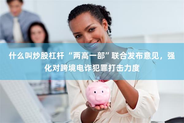 什么叫炒股杠杆 “两高一部”联合发布意见,强化对跨境电诈犯罪打击力度