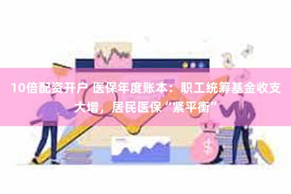 10倍配资开户 医保年度账本:职工统筹基金收支大增,居民医保“紧平衡”