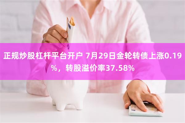 正规炒股杠杆平台开户 7月29日金轮转债上涨0.19%,转股溢价率37.58%