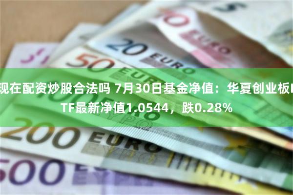 现在配资炒股合法吗 7月30日基金净值:华夏创业板ETF最新净值1.0544,跌0.28%