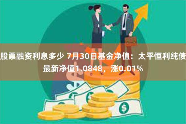 股票融资利息多少 7月30日基金净值:太平恒利纯债最新净值1.0848,涨0.01%