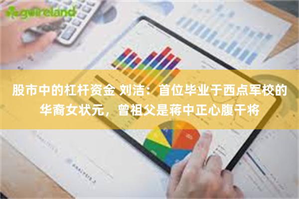 股市中的杠杆资金 刘洁:首位毕业于西点军校的华裔女状元,曾祖父是蒋中正心腹干将