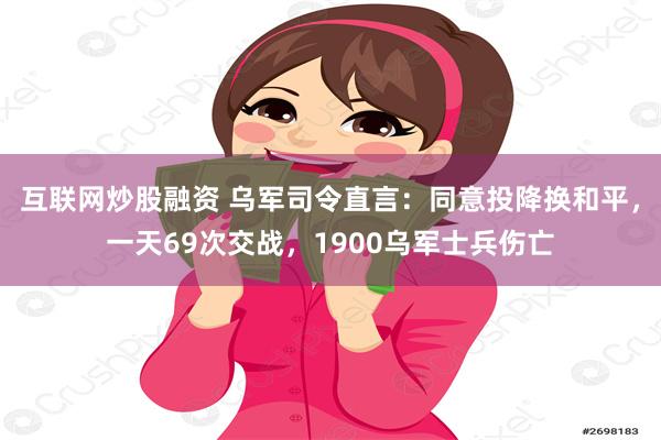 互联网炒股融资 乌军司令直言:同意投降换和平,一天69次交战,1900乌军士兵伤亡