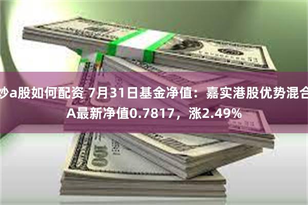 炒a股如何配资 7月31日基金净值:嘉实港股优势混合A最新净值0.7817,涨2.49%