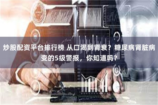 炒股配资平台排行榜 从口渴到肾衰?糖尿病肾脏病变的5级警报,你知道吗?
