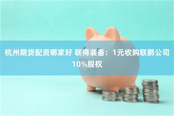 杭州期货配资哪家好 联得装备:1元收购联鹏公司10%股权