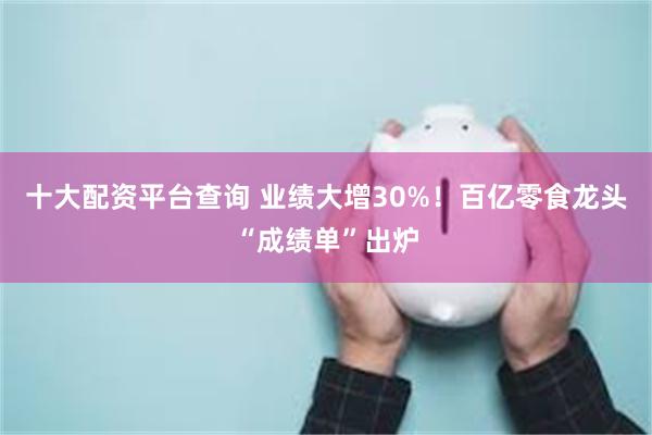十大配资平台查询 业绩大增30%!百亿零食龙头“成绩单”出炉
