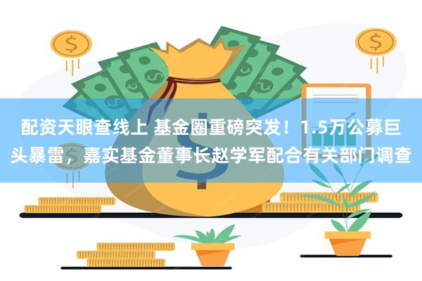 配资天眼查线上 基金圈重磅突发!1.5万公募巨头暴雷,嘉实基金董事长赵学军配合有关部门调查