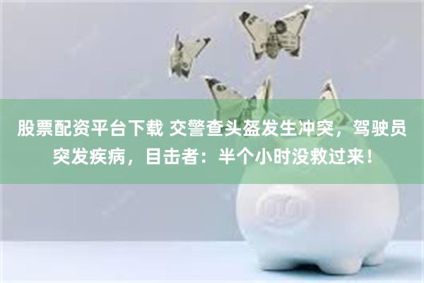 股票配资平台下载 交警查头盔发生冲突,驾驶员突发疾病,目击者:半个小时没救过来!