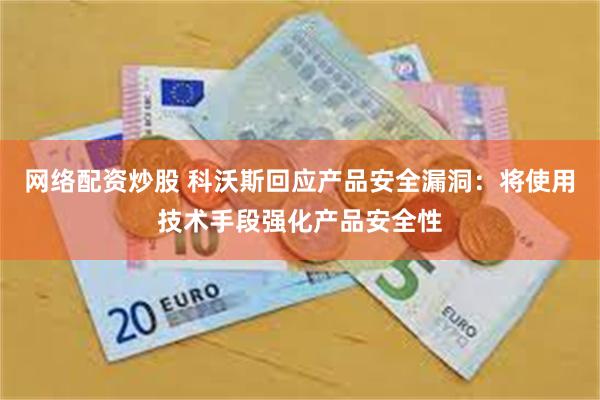 网络配资炒股 科沃斯回应产品安全漏洞：将使用技术手段强化产品安全性