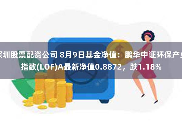 深圳股票配资公司 8月9日基金净值:鹏华中证环保产业指数(LOF)A最新净值0.8872,跌1.18%