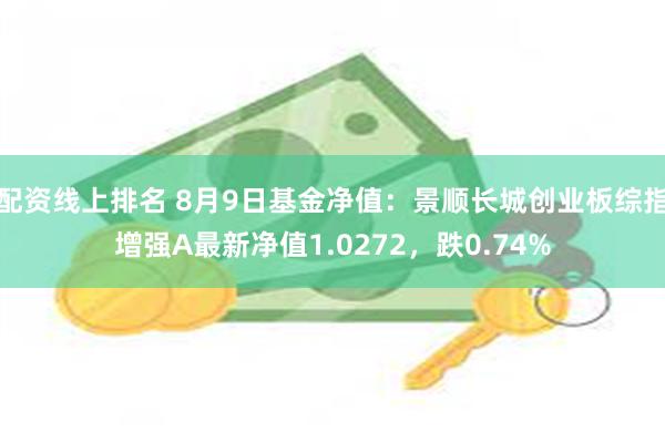 配资线上排名 8月9日基金净值:景顺长城创业板综指增强A最新净值1.0272,跌0.74%