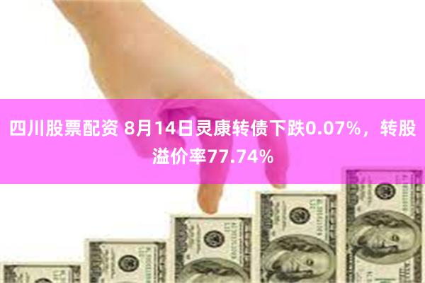 四川股票配资 8月14日灵康转债下跌0.07%,转股溢价率77.74%