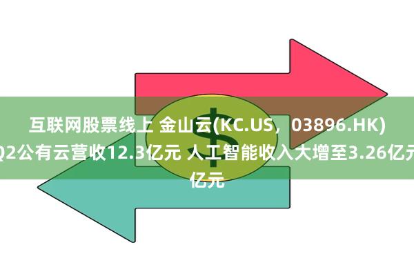 互联网股票线上 金山云(KC.US,03896.HK)Q2公有云营收12.3亿元 人工智能收入大增至3.26亿元