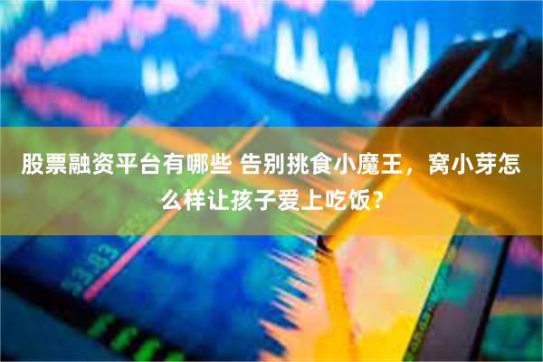 股票融资平台有哪些 告别挑食小魔王,窝小芽怎么样让孩子爱上吃饭?