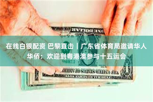 在线白银配资 巴黎直击|广东省体育局邀请华人华侨:欢迎到粤港澳参与十五运会