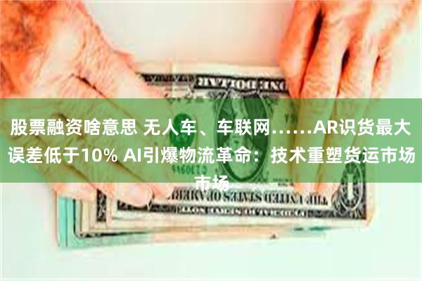 股票融资啥意思 无人车、车联网……AR识货最大误差低于10% AI引爆物流革命:技术重塑货运市场