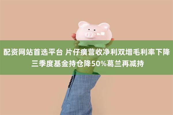 配资网站首选平台 片仔癀营收净利双增毛利率下降 三季度基金持仓降50%葛兰再减持