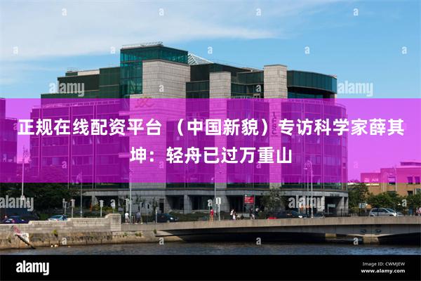 正规在线配资平台 (中国新貌)专访科学家薛其坤:轻舟已过万重山
