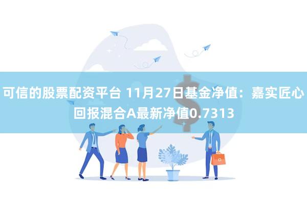 可信的股票配资平台 11月27日基金净值：嘉实匠心回报混合A最新净值0.7313