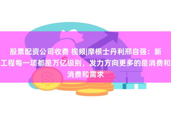 股票配资公司收费 视频|摩根士丹利邢自强：新三大工程每一项都是万亿级别，发力方向更多的是消费和需求