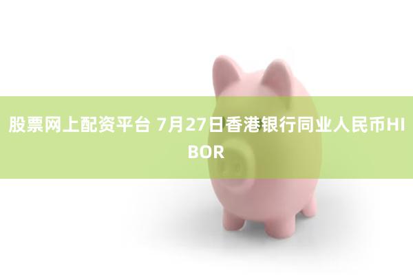 股票网上配资平台 7月27日香港银行同业人民币HIBOR