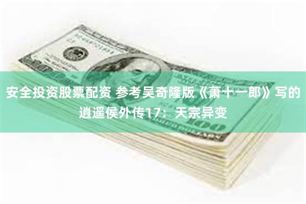 安全投资股票配资 参考吴奇隆版《萧十一郎》写的逍遥侯外传17：天宗异变